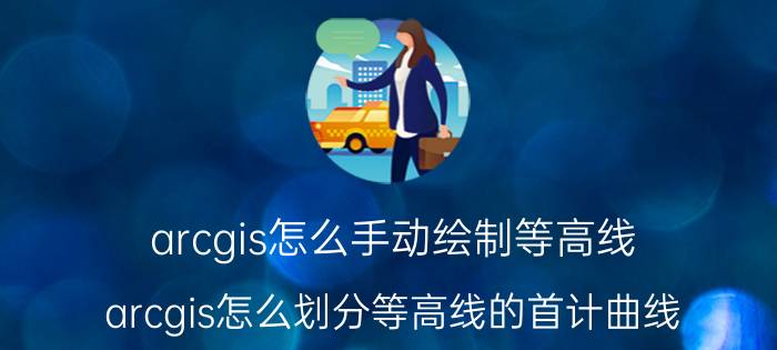 arcgis怎么手动绘制等高线 arcgis怎么划分等高线的首计曲线？